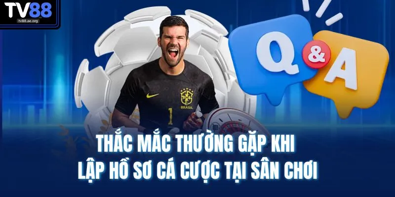 Thắc mắc thường gặp khi lập hồ sơ cá cược tại sân chơi